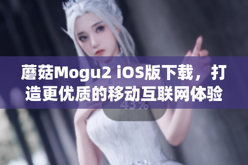 蘑菇Mogu2 iOS版下载，打造更优质的移动互联网体验