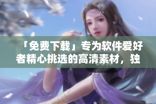 「免费下载」专为软件爱好者精心挑选的高清素材，独家奉送！