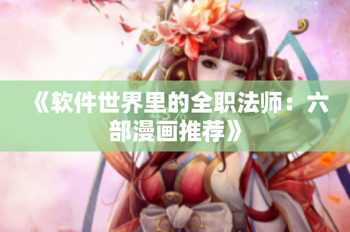 《软件世界里的全职法师：六部漫画推荐》