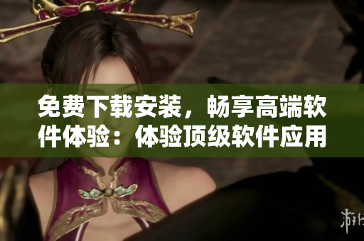 免费下载安装，畅享高端软件体验：体验顶级软件应用的黄金站点