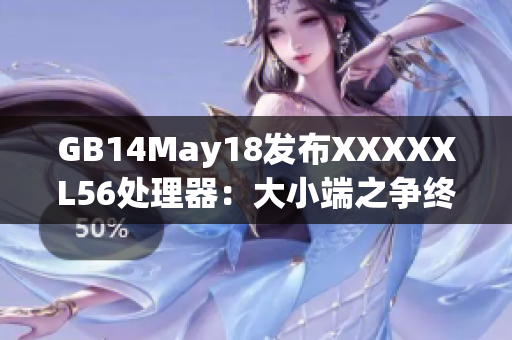 GB14May18发布XXXXXL56处理器：大小端之争终于宣告结束