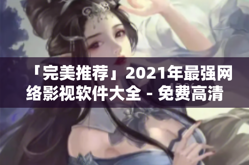 「完美推荐」2021年最强网络影视软件大全 - 免费高清观影无压力！