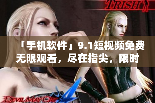 「手机软件」9.1短视频免费无限观看，尽在指尖，限时优惠等你来！