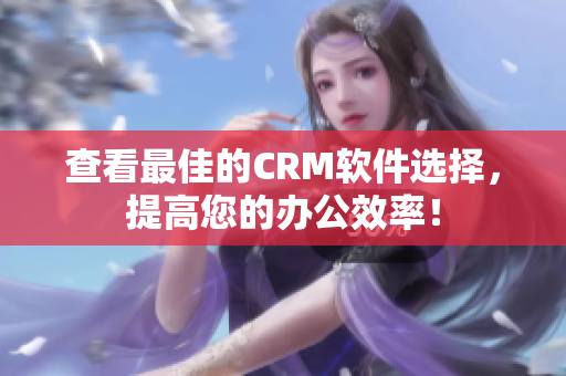 查看最佳的CRM软件选择，提高您的办公效率！