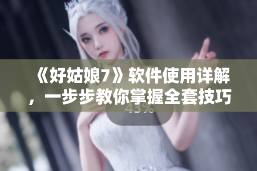 《好姑娘7》软件使用详解，一步步教你掌握全套技巧