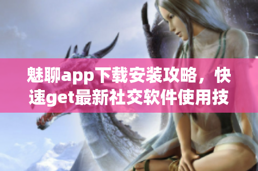 魅聊app下载安装攻略，快速get最新社交软件使用技巧