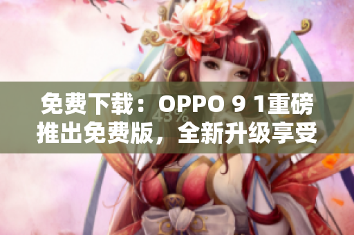 免费下载：OPPO 9 1重磅推出免费版，全新升级享受超级网络体验！