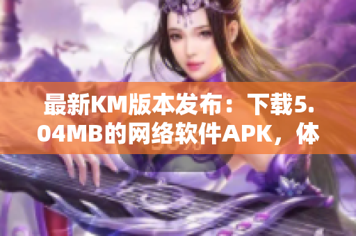 最新KM版本发布：下载5.04MB的网络软件APK，体验更高效的功能