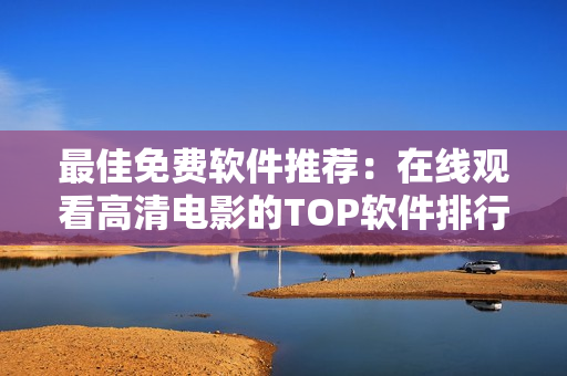 最佳免费软件推荐：在线观看高清电影的TOP软件排行榜