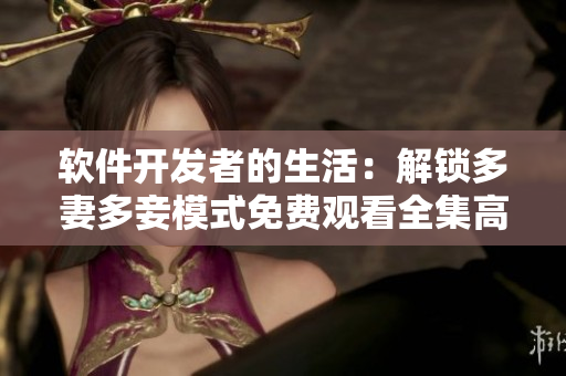软件开发者的生活：解锁多妻多妾模式免费观看全集高清