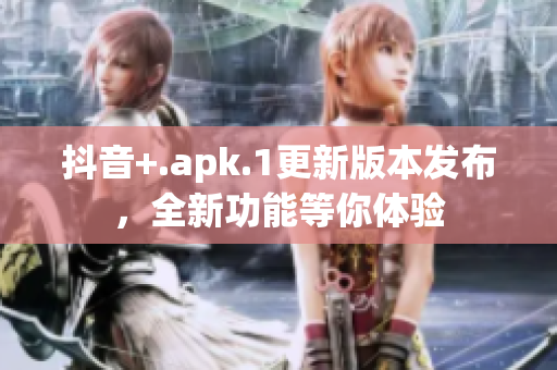 抖音+.apk.1更新版本发布，全新功能等你体验