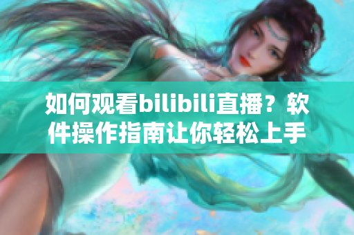 如何观看bilibili直播？软件操作指南让你轻松上手