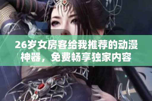 26岁女房客给我推荐的动漫神器，免费畅享独家内容