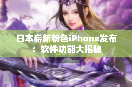 日本崭新粉色iPhone发布：软件功能大揭秘