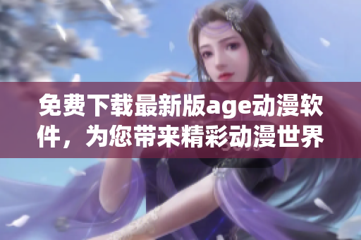 免费下载最新版age动漫软件，为您带来精彩动漫世界