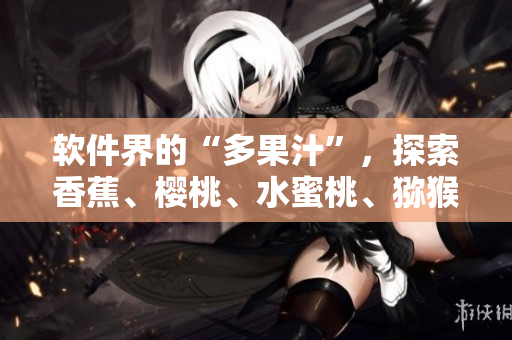 软件界的“多果汁”，探索香蕉、樱桃、水蜜桃、猕猴桃和菠萝的应用场景