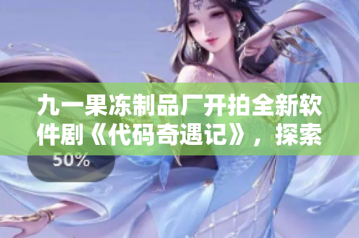 九一果冻制品厂开拍全新软件剧《代码奇遇记》，探索程序员江湖 心事