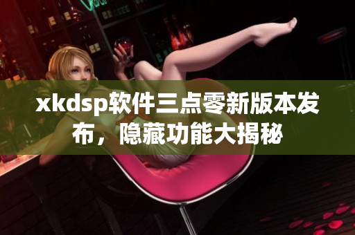 xkdsp软件三点零新版本发布，隐藏功能大揭秘