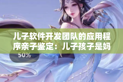 儿子软件开发团队的应用程序亲子鉴定：儿子孩子是妈妈的孩子吗？