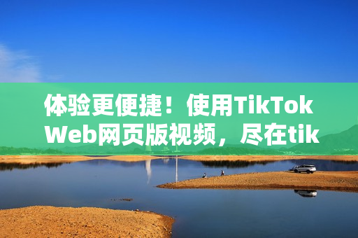 体验更便捷！使用TikTok Web网页版视频，尽在tiktok.com。