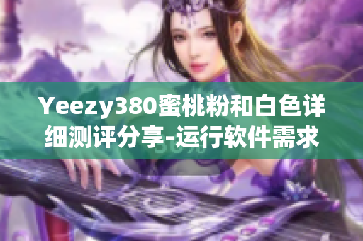 Yeezy380蜜桃粉和白色详细测评分享-运行软件需求，效率提升利器