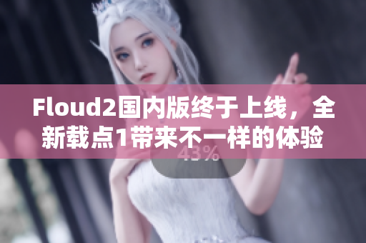 Floud2国内版终于上线，全新载点1带来不一样的体验