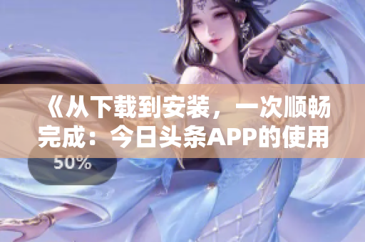 《从下载到安装，一次顺畅完成：今日头条APP的使用指南》