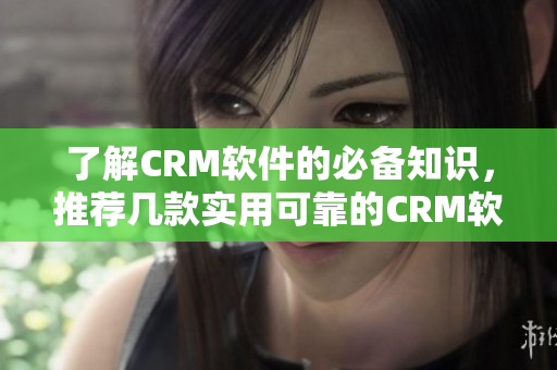 了解CRM软件的必备知识，推荐几款实用可靠的CRM软件