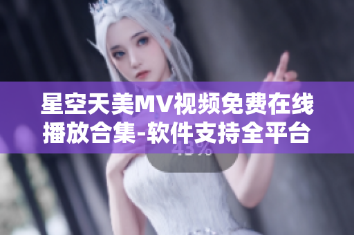 星空天美MV视频免费在线播放合集-软件支持全平台观看