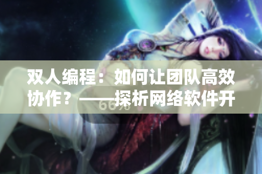 双人编程：如何让团队高效协作？——探析网络软件开发中的合作模式和技巧