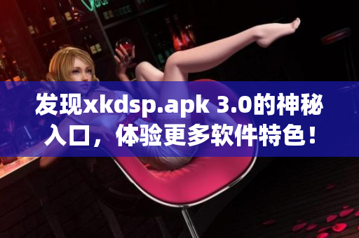 发现xkdsp.apk 3.0的神秘入口，体验更多软件特色！