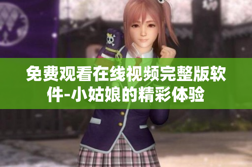 免费观看在线视频完整版软件-小姑娘的精彩体验