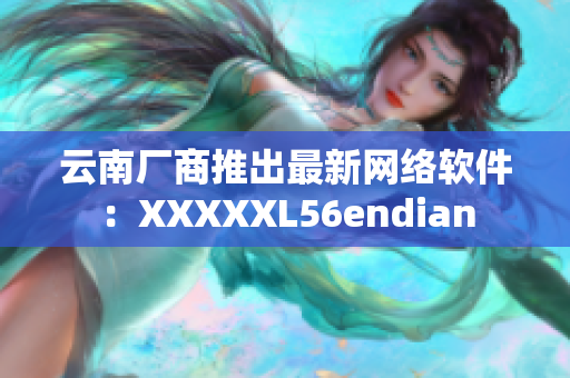 云南厂商推出最新网络软件：XXXXXL56endian