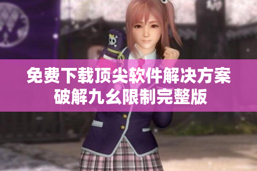 免费下载顶尖软件解决方案 破解九幺限制完整版