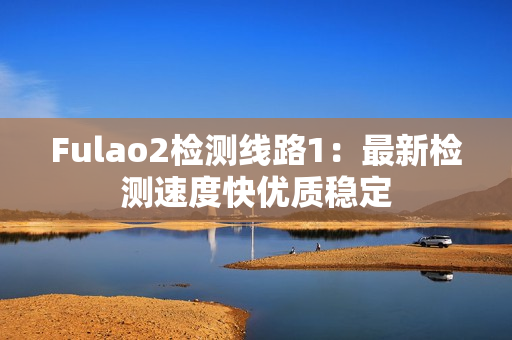 Fulao2检测线路1：最新检测速度快优质稳定