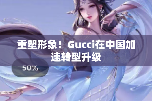 重塑形象！Gucci在中国加速转型升级