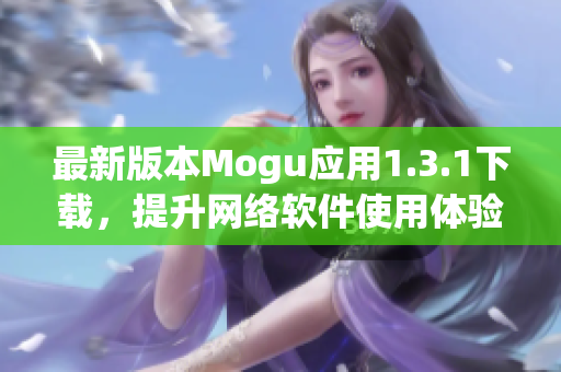 最新版本Mogu应用1.3.1下载，提升网络软件使用体验