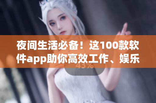 夜间生活必备！这100款软件app助你高效工作、娱乐、休息！