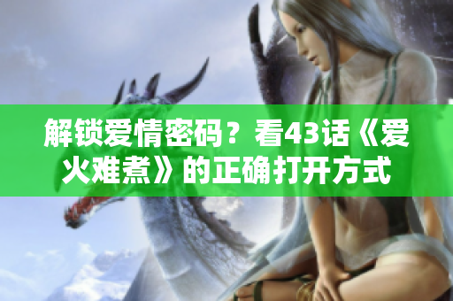 解锁爱情密码？看43话《爱火难煮》的正确打开方式