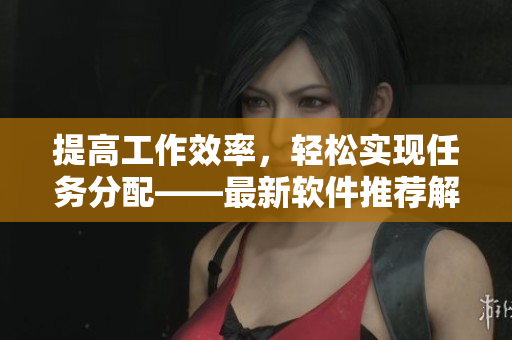 提高工作效率，轻松实现任务分配——最新软件推荐解决方案