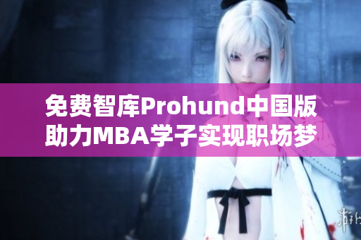 免费智库Prohund中国版助力MBA学子实现职场梦想