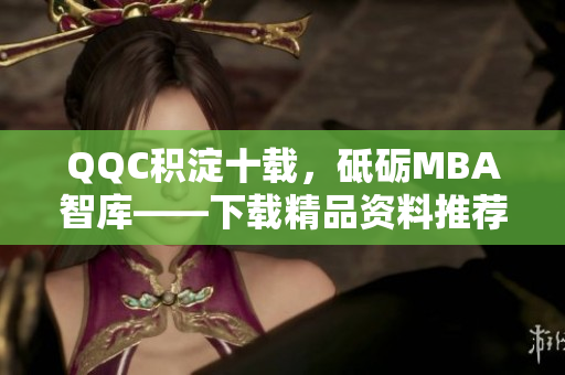 QQC积淀十载，砥砺MBA智库——下载精品资料推荐