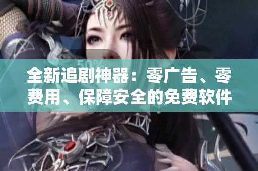 全新追剧神器：零广告、零费用、保障安全的免费软件