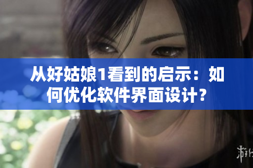 从好姑娘1看到的启示：如何优化软件界面设计？