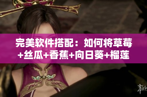 完美软件搭配：如何将草莓+丝瓜+香蕉+向日葵+榴莲复合运用于网络软件开发
