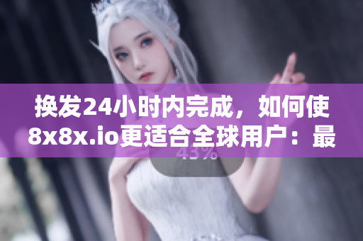换发24小时内完成，如何使8x8x.io更适合全球用户：最新地域网名揭秘