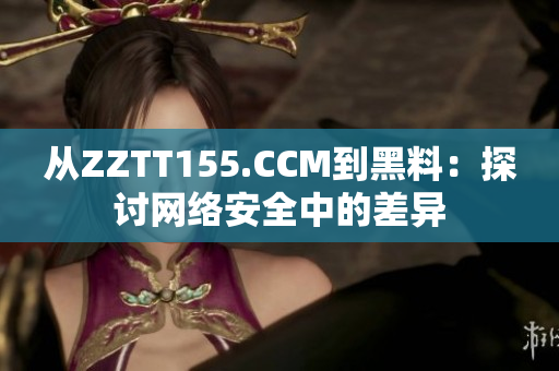 从ZZTT155.CCM到黑料：探讨网络安全中的差异