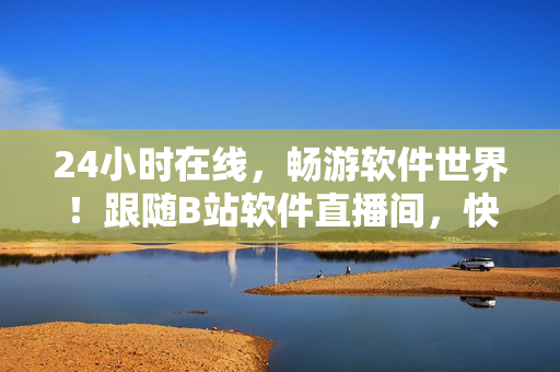 24小时在线，畅游软件世界！跟随B站软件直播间，快速了解最新软件动态