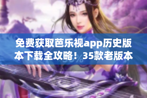 免费获取芭乐视app历史版本下载全攻略！35款老版本等你免费下载！