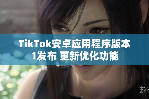 TikTok安卓应用程序版本1发布 更新优化功能